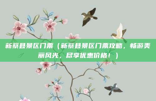 新蔡县景区门票（新蔡县景区门票攻略，畅游美丽风光，尽享优惠价格！）