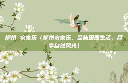 郴州 农家乐（郴州农家乐，品味田园生活，尽享自然风光）