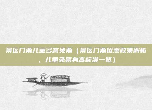 景区门票儿童多高免票(景区门票优惠政策解析,儿童免票身高标准一览)