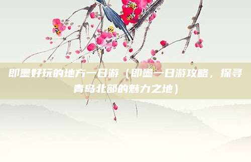 即墨好玩的地方一日游（即墨一日游攻略，探寻青岛北部的魅力之地）