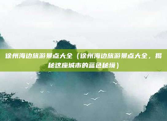 徐州海边旅游景点大全(徐州海边旅游景点大全,揭秘这座城市的蓝色秘境)
