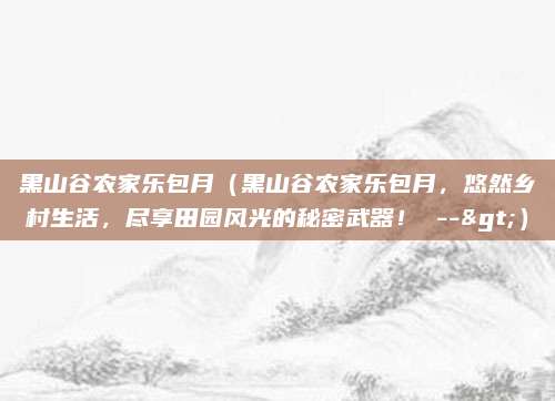 黑山谷农家乐包月（黑山谷农家乐包月，悠然乡村生活，尽享田园风光的秘密武器！ -->）