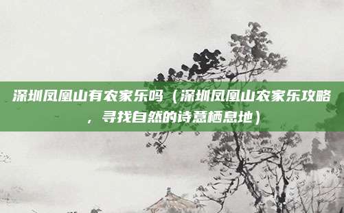 深圳凤凰山有农家乐吗（深圳凤凰山农家乐攻略，寻找自然的诗意栖息地）