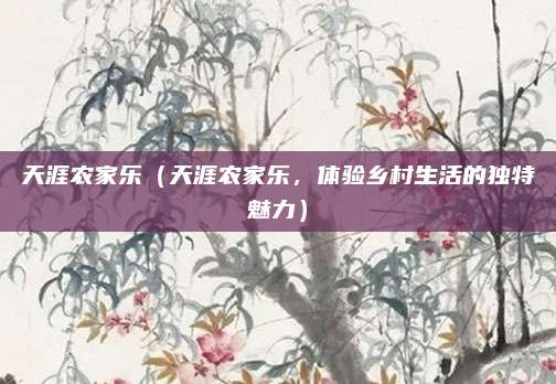 天涯农家乐（天涯农家乐，体验乡村生活的独特魅力）