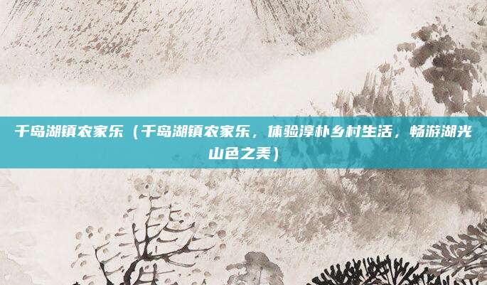 千岛湖镇农家乐(千岛湖镇农家乐,体验淳朴乡村生活,畅游湖光山色之美)