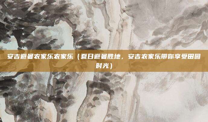 安吉避暑农家乐农家乐（夏日避暑胜地，安吉农家乐带你享受田园时光）