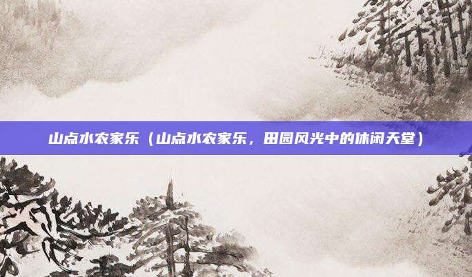 山点水农家乐(山点水农家乐,田园风光中的休闲天堂)