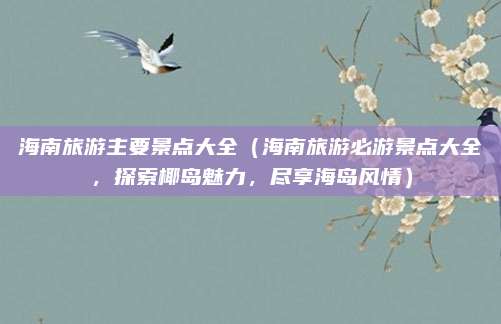 海南旅游主要景点大全（海南旅游必游景点大全，探索椰岛魅力，尽享海岛风情）