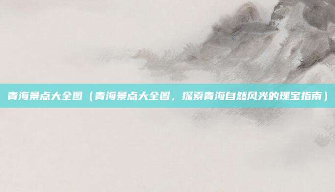 青海景点大全图(青海景点大全图,探索青海自然风光的瑰宝指南)