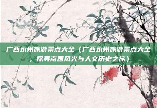 广西永州旅游景点大全(广西永州旅游景点大全,探寻南国风光与人文历史之旅)