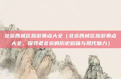 北京西城区旅游景点大全（北京西城区旅游景点大全，探寻老北京的历史韵味与现代魅力）