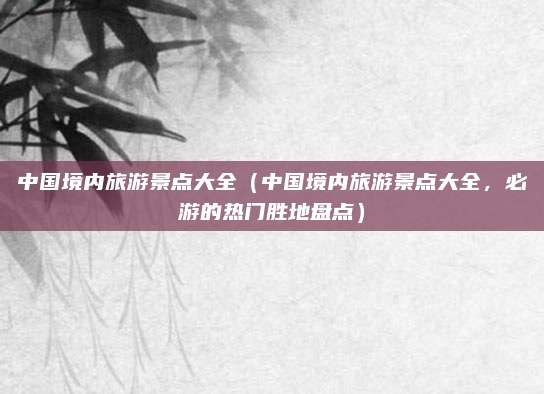 中国境内旅游景点大全(中国境内旅游景点大全,必游的热门胜地盘点)
