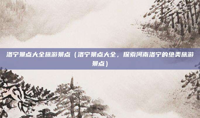 洛宁景点大全旅游景点(洛宁景点大全,探索河南洛宁的绝美旅游景点)