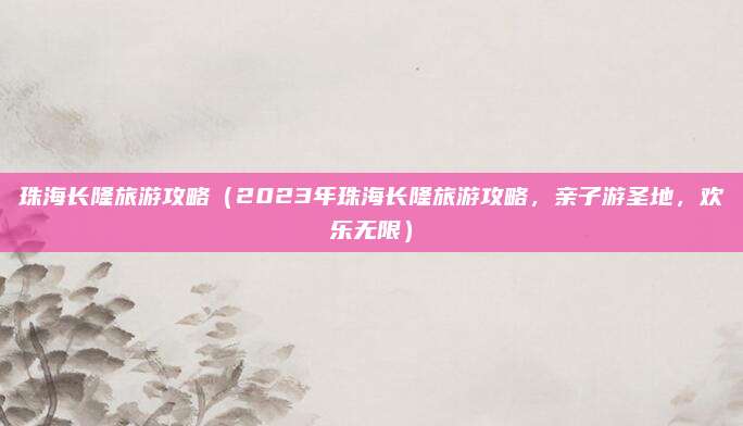 珠海长隆旅游攻略(2023年珠海长隆旅游攻略,亲子游圣地,欢乐无限)