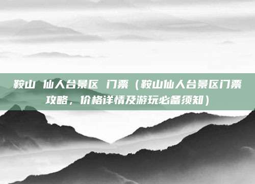 鞍山 仙人台景区 门票(鞍山仙人台景区门票攻略,价格详情及游玩必备须知)