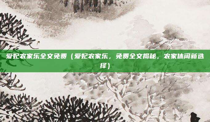 爱妃农家乐全文免费(爱妃农家乐,免费全文揭秘,农家休闲新选择)