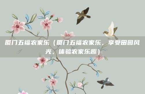 厦门五福农家乐(厦门五福农家乐,享受田园风光,体验农家乐趣)