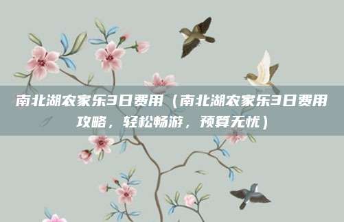 南北湖农家乐3日费用（南北湖农家乐3日费用攻略，轻松畅游，预算无忧）