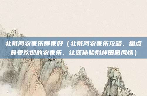 北戴河农家乐哪家好（北戴河农家乐攻略，盘点最受欢迎的农家乐，让您体验别样田园风情）