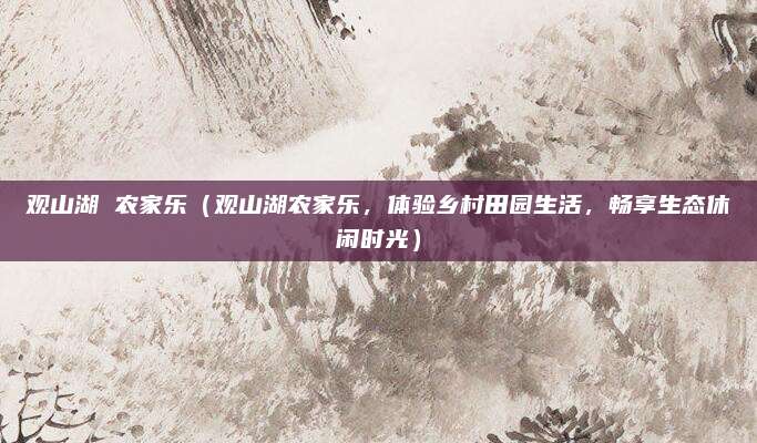 观山湖 农家乐（观山湖农家乐，体验乡村田园生活，畅享生态休闲时光）