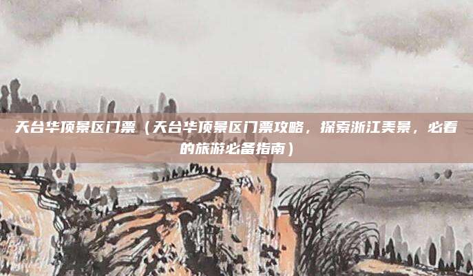 天台华顶景区门票(天台华顶景区门票攻略,探索浙江美景,必看的旅游必备指南)