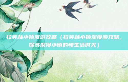 拉芙林小镇旅游攻略(拉芙林小镇深度游攻略,探寻浪漫小镇的慢生活时光)