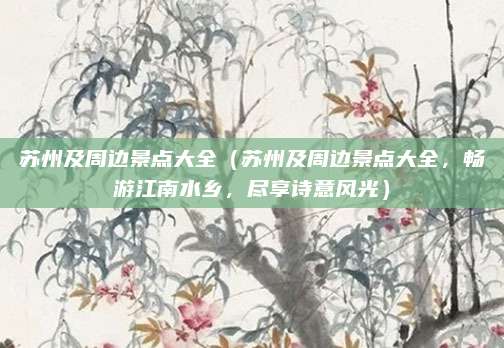 苏州及周边景点大全(苏州及周边景点大全,畅游江南水乡,尽享诗意风光)
