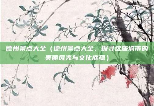 德州景点大全(德州景点大全,探寻这座城市的美丽风光与文化底蕴)