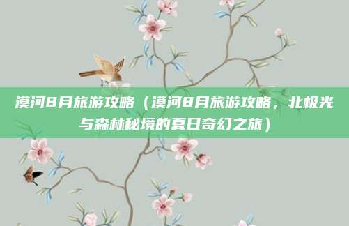 漠河8月旅游攻略(漠河8月旅游攻略,北极光与森林秘境的夏日奇幻之旅)