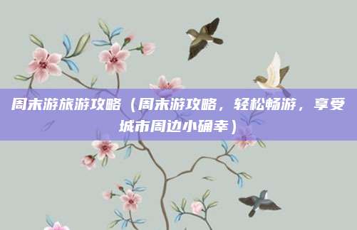 周末游旅游攻略(周末游攻略,轻松畅游,享受城市周边小确幸)