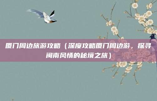 厦门周边旅游攻略（深度攻略厦门周边游，探寻闽南风情的秘境之旅）