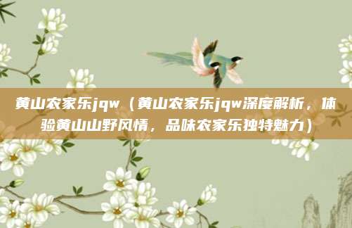 黄山农家乐jqw(黄山农家乐jqw深度解析,体验黄山山野风情,品味农家乐独特魅力)