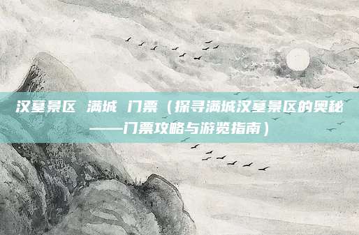 汉墓景区 满城 门票(探寻满城汉墓景区的奥秘——门票攻略与游览指南)