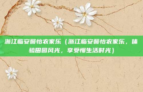 浙江临安馨怡农家乐(浙江临安馨怡农家乐,体验田园风光,享受慢生活时光)