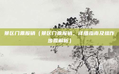 景区门票报销(景区门票报销,详细指南及操作步骤解析)