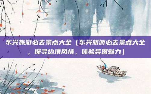 东兴旅游必去景点大全（东兴旅游必去景点大全，探寻边境风情，体验异国魅力）