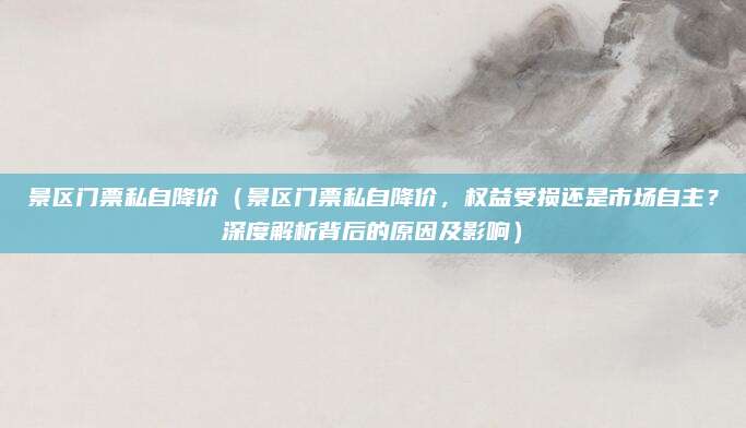 景区门票私自降价（景区门票私自降价，权益受损还是市场自主？深度解析背后的原因及影响）