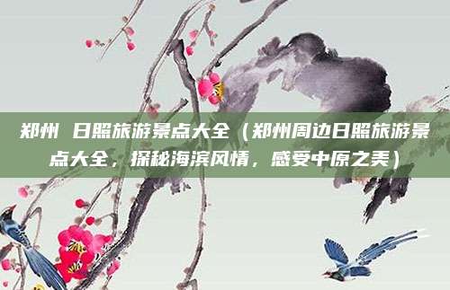 郑州 日照旅游景点大全（郑州周边日照旅游景点大全，探秘海滨风情，感受中原之美）
