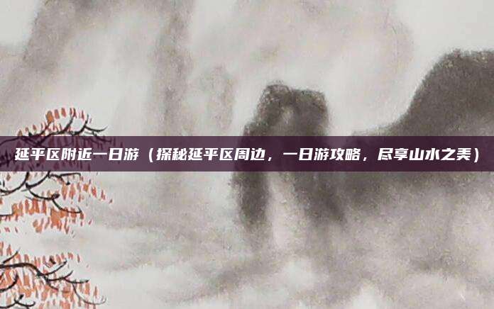 延平区附近一日游(探秘延平区周边,一日游攻略,尽享山水之美)