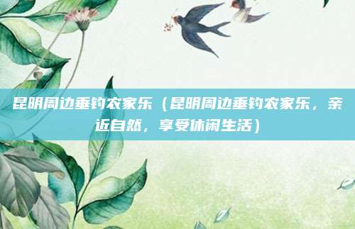 昆明周边垂钓农家乐(昆明周边垂钓农家乐,亲近自然,享受休闲生活)