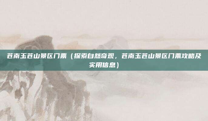 苍南玉苍山景区门票(探索自然奇观,苍南玉苍山景区门票攻略及实用信息)