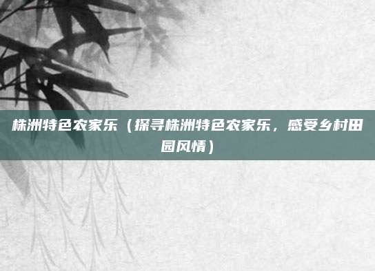 株洲特色农家乐(探寻株洲特色农家乐,感受乡村田园风情)