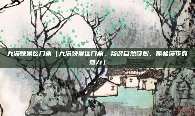 九瀑峡景区门票(九瀑峡景区门票,畅游自然奇观,体验瀑布群魅力)