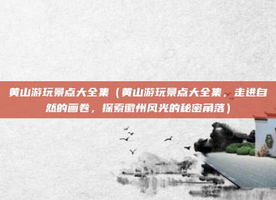 黄山游玩景点大全集(黄山游玩景点大全集,走进自然的画卷,探索徽州风光的秘密角落)