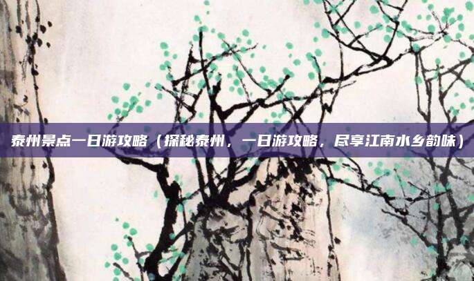 泰州景点一日游攻略(探秘泰州,一日游攻略,尽享江南水乡韵味)