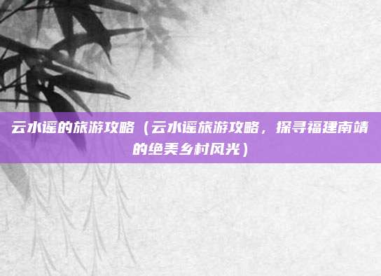 云水谣的旅游攻略(云水谣旅游攻略,探寻福建南靖的绝美乡村风光)