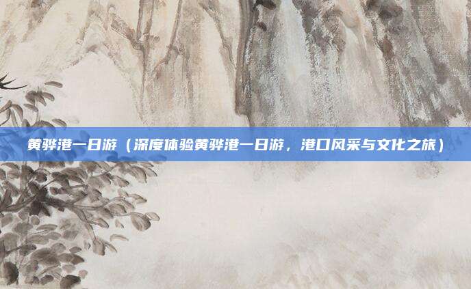 黄骅港一日游(深度体验黄骅港一日游,港口风采与文化之旅)