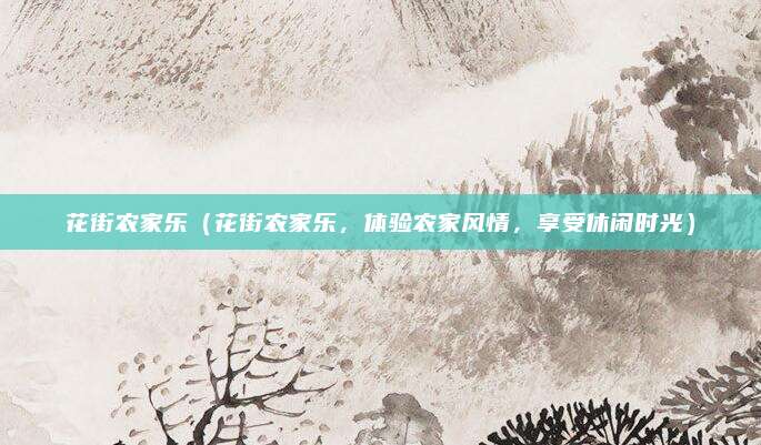 花街农家乐(花街农家乐,体验农家风情,享受休闲时光)