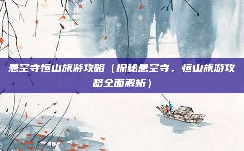 悬空寺恒山旅游攻略（探秘悬空寺，恒山旅游攻略全面解析）