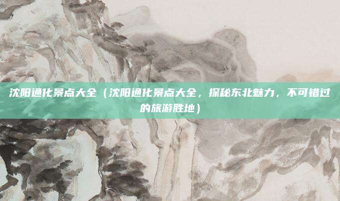 沈阳通化景点大全（沈阳通化景点大全，探秘东北魅力，不可错过的旅游胜地）